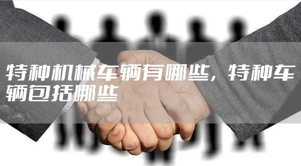 特种机械车辆有哪些，特种车辆包括哪些