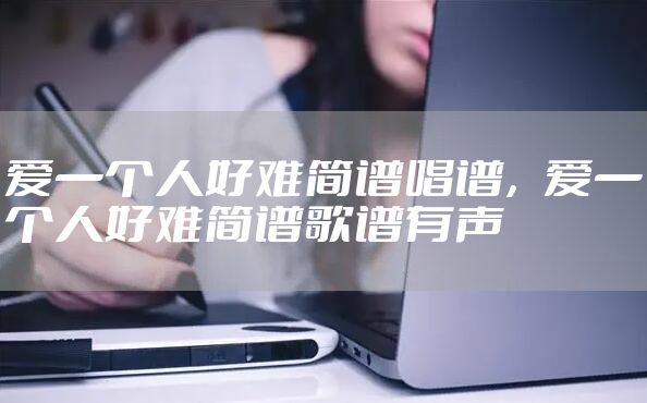 爱一个人好难简谱唱谱，爱一个人好难简谱歌谱有声