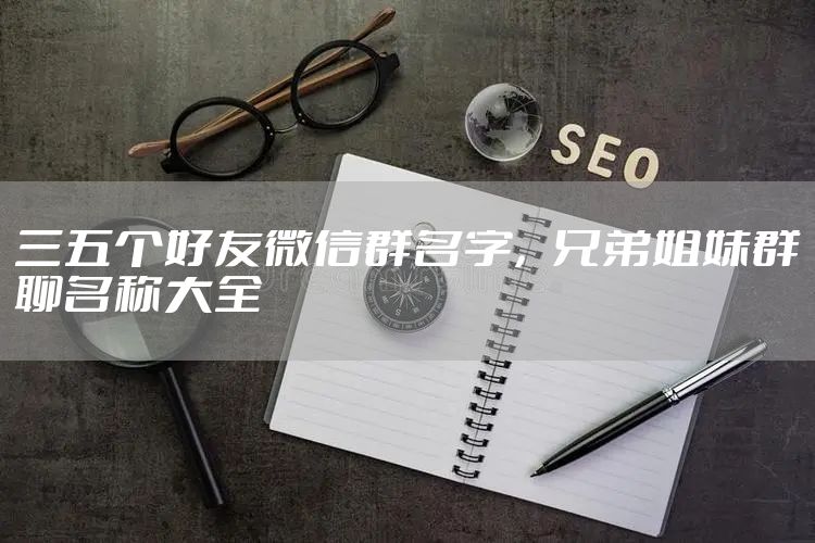 三五个好友微信群名字，兄弟姐妹群聊名称大全