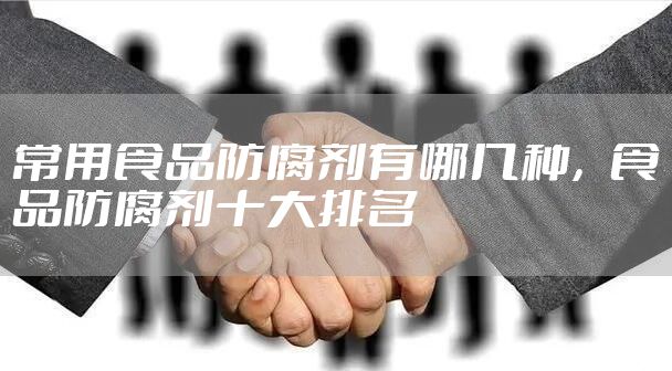 常用食品防腐剂有哪几种，食品防腐剂十大排名