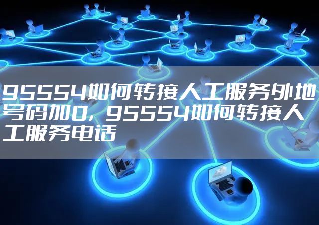 95554如何转接人工服务外地号码加0，95554如何转接人工服务电话