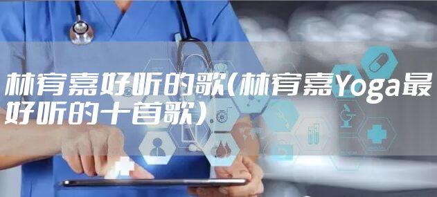 林宥嘉好听的歌（林宥嘉Yoga最好听的十首歌）