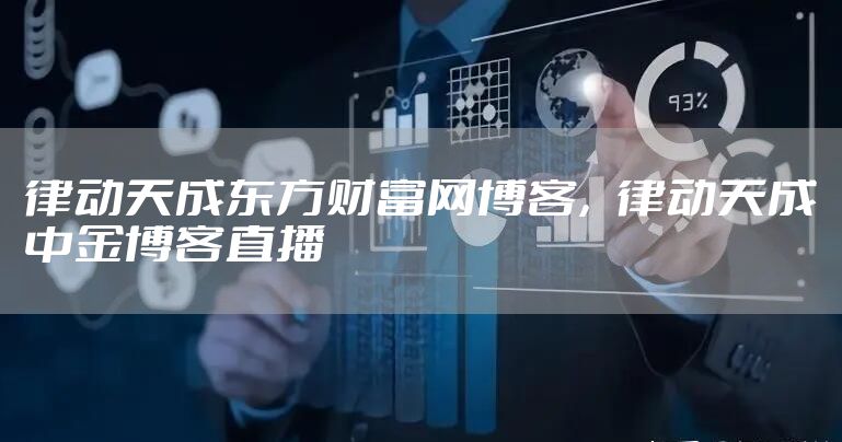 律动天成东方财富网博客，律动天成中金博客直播