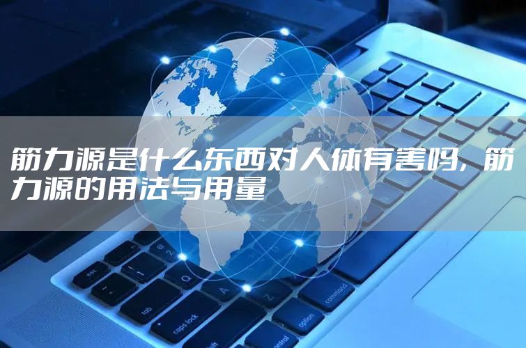 筋力源是什么东西对人体有害吗，筋力源的用法与用量