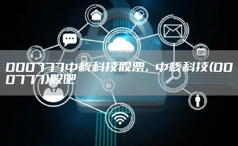 000777中核科技股票，中核科技(000777)股吧