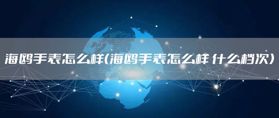 海鸥手表怎么样（海鸥手表怎么样 什么档次）