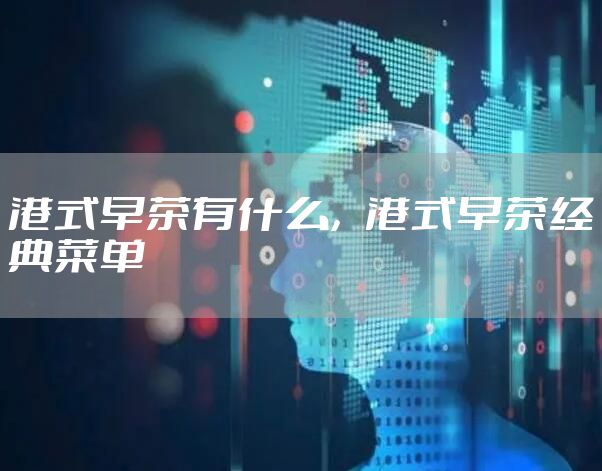 港式早茶有什么，港式早茶经典菜单
