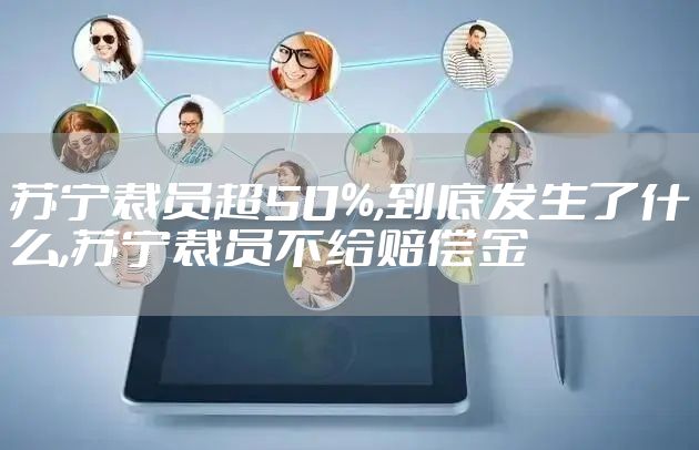 苏宁裁员超50%,到底发生了什么,苏宁裁员不给赔偿金