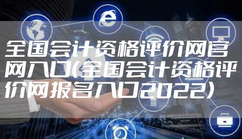 全国会计资格评价网官网入口（全国会计资格评价网报名入口2022）