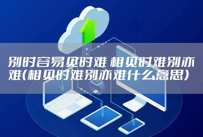 别时容易见时难 相见时难别亦难（相见时难别亦难什么意思）