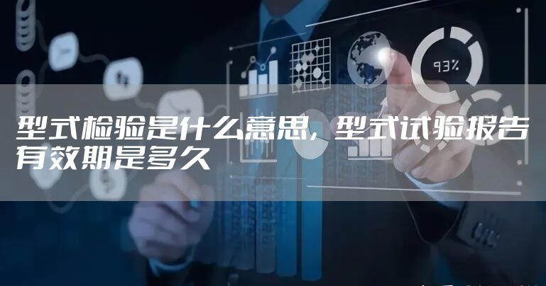 型式检验是什么意思，型式试验报告有效期是多久