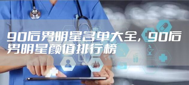 90后男明星名单大全，90后男明星颜值排行榜