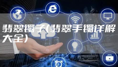 翡翠镯子（翡翠手镯详解大全）
