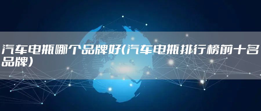 汽车电瓶哪个品牌好（汽车电瓶排行榜前十名品牌）