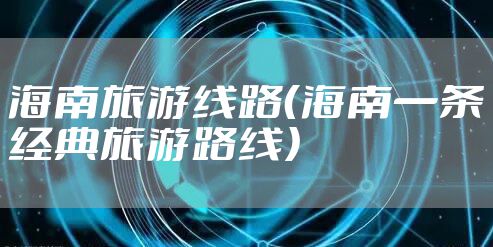海南旅游线路（海南一条经典旅游路线）