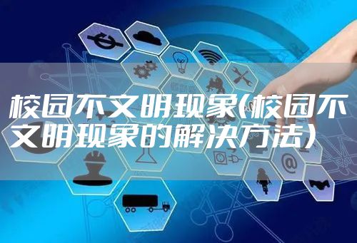 校园不文明现象（校园不文明现象的解决方法）