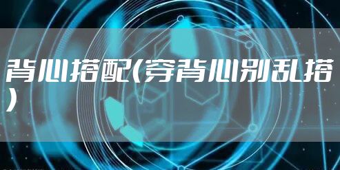 背心搭配（穿背心别乱搭）