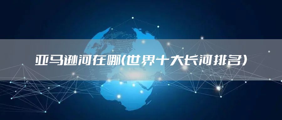 亚马逊河在哪（世界十大长河排名）