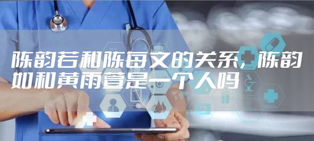 陈韵若和陈每文的关系，陈韵如和黄雨萱是一个人吗