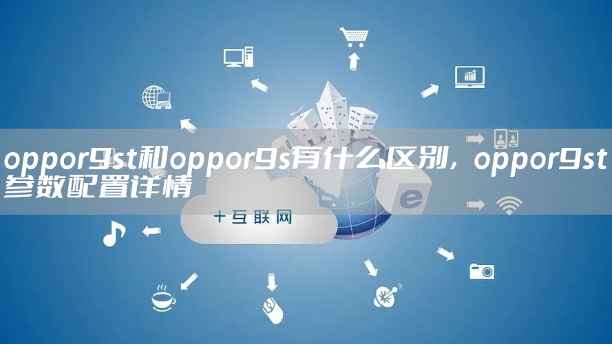 oppor9st和oppor9s有什么区别，oppor9st参数配置详情