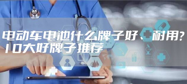 电动车电池什么牌子好、耐用？10大好牌子推荐