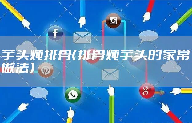 芋头炖排骨（排骨炖芋头的家常做法）