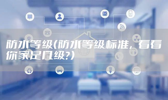 防水等级（防水等级标准，看看你家是几级？）