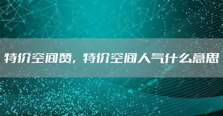 特价空间赞，特价空间人气什么意思