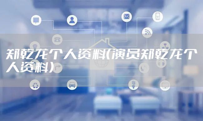 郑乾龙个人资料（演员郑乾龙个人资料）