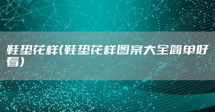 鞋垫花样（鞋垫花样图案大全简单好看）