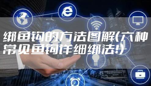 绑鱼钩的方法图解（六种常见鱼钩详细绑法！）