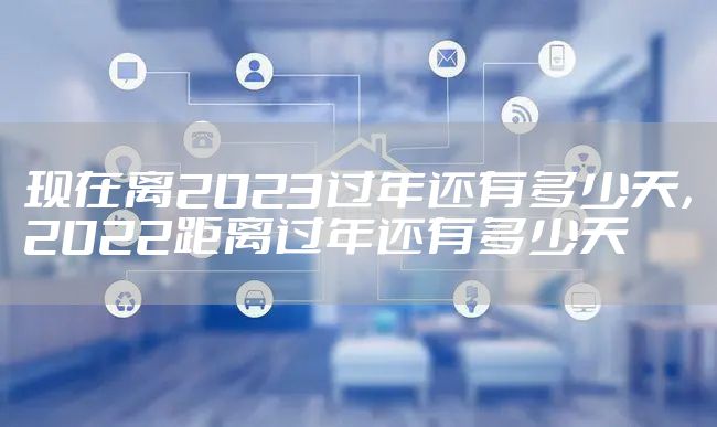 现在离2023过年还有多少天，2022距离过年还有多少天