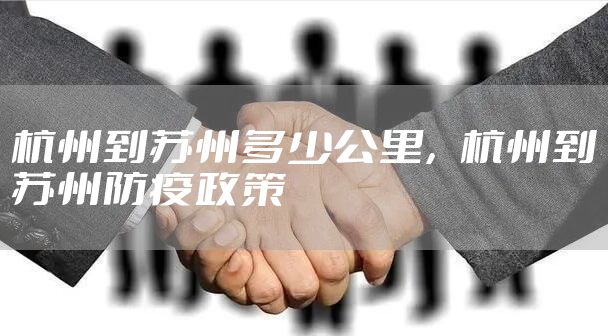 杭州到苏州多少公里，杭州到苏州防疫政策