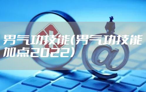 男气功技能（男气功技能加点2022）
