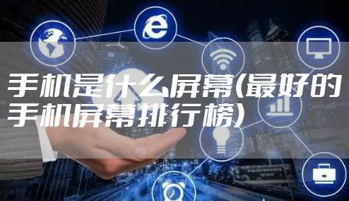手机是什么屏幕(最好的手机屏幕排行榜)