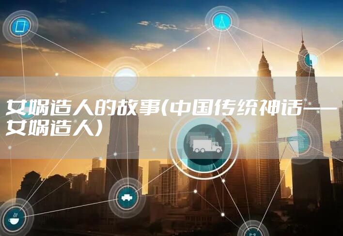 女娲造人的故事（中国传统神话——女娲造人）