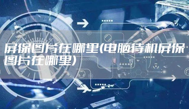 屏保图片在哪里(电脑待机屏保图片在哪里)