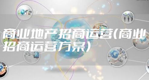 商业地产招商运营（商业招商运营方案）