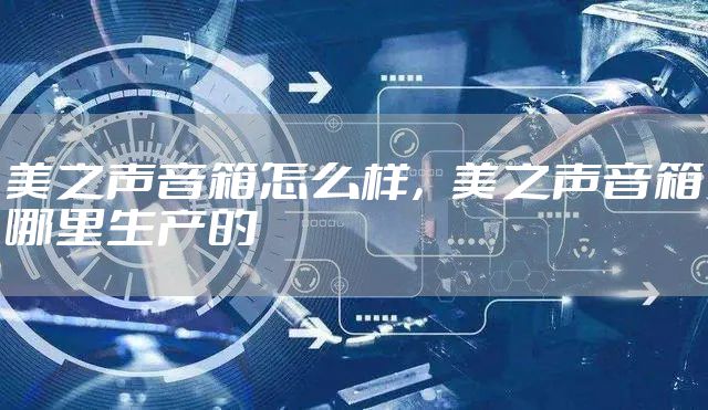 美之声音箱怎么样，美之声音箱哪里生产的