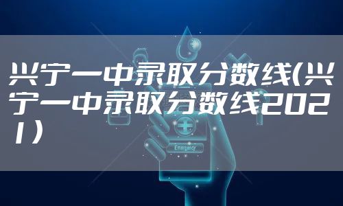 兴宁一中录取分数线（兴宁一中录取分数线2021）