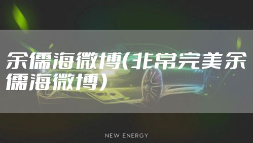 余儒海微博（非常完美余儒海微博）