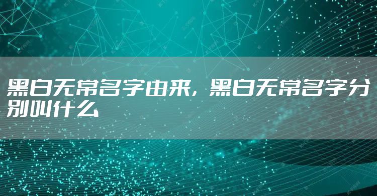 黑白无常名字由来，黑白无常名字分别叫什么