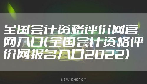 全国会计资格评价网官网入口（全国会计资格评价网报名入口2022）