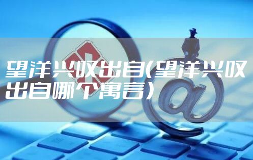 望洋兴叹出自（望洋兴叹出自哪个寓言）