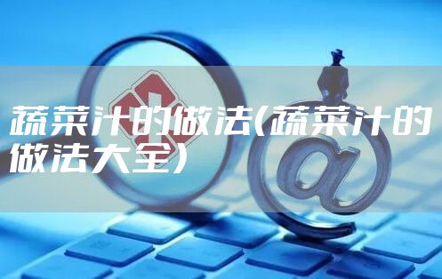 蔬菜汁的做法（蔬菜汁的做法大全）
