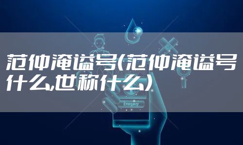 范仲淹谥号（范仲淹谥号什么,世称什么）