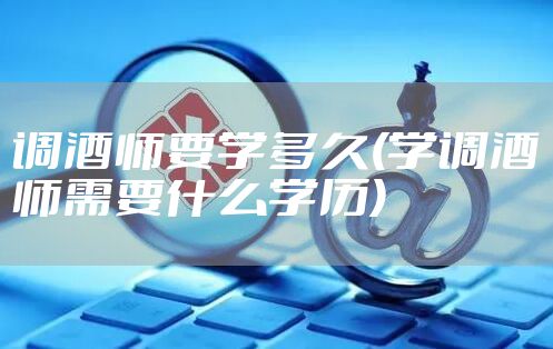 调酒师要学多久(学调酒师需要什么学历)