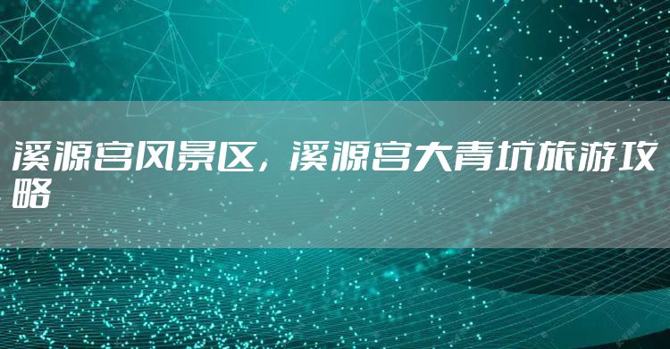 溪源宫风景区，溪源宫大青坑旅游攻略