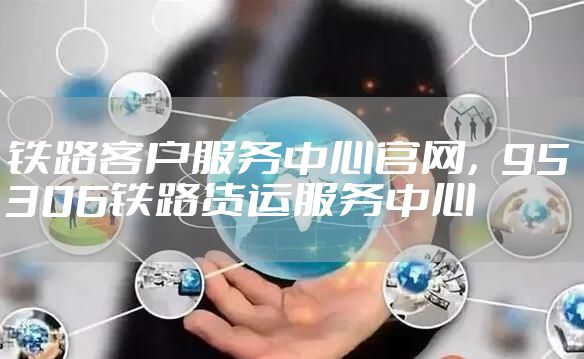 铁路客户服务中心官网，95306铁路货运服务中心