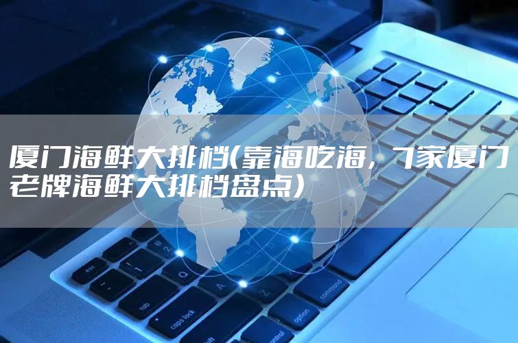 厦门海鲜大排档（靠海吃海，7家厦门老牌海鲜大排档盘点）